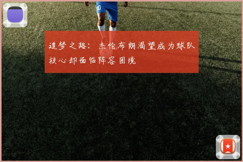 追梦之路：杰伦布朗渴望成为球队核心却面临阵容困境