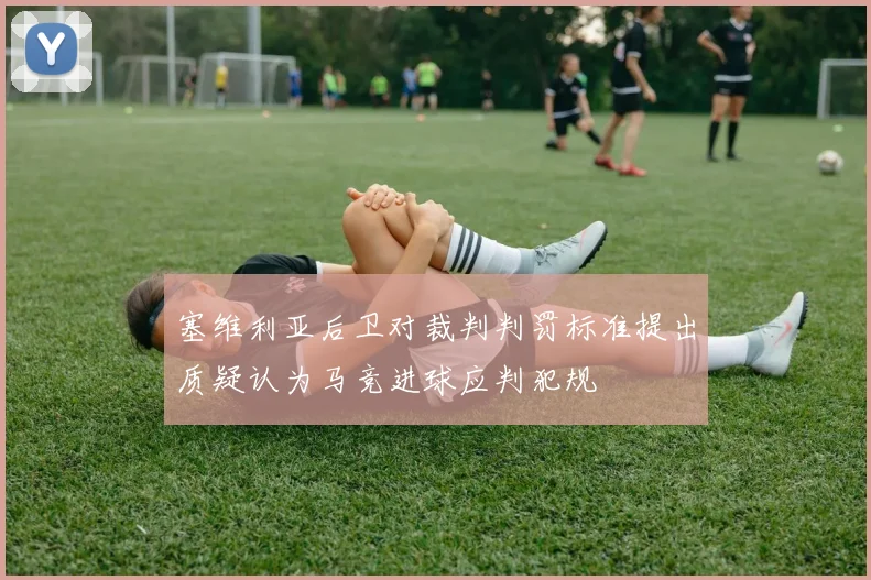 塞维利亚后卫对裁判判罚标准提出质疑认为马竞进球应判犯规