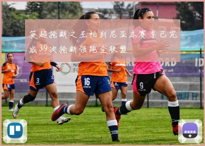 英超抢断之王帕利尼亚本赛季已完成39次抢断领跑全联盟