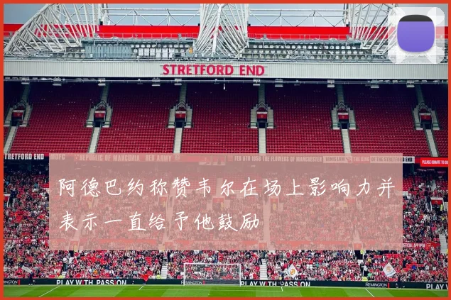 阿德巴约称赞韦尔在场上影响力并表示一直给予他鼓励