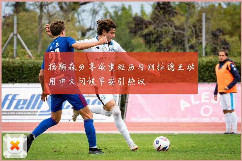 杨瀚森分享减重经历与利拉德互动用中文问候早安引热议