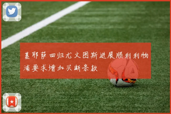 基耶萨回归尤文图斯进展顺利利物浦要求增加买断条款