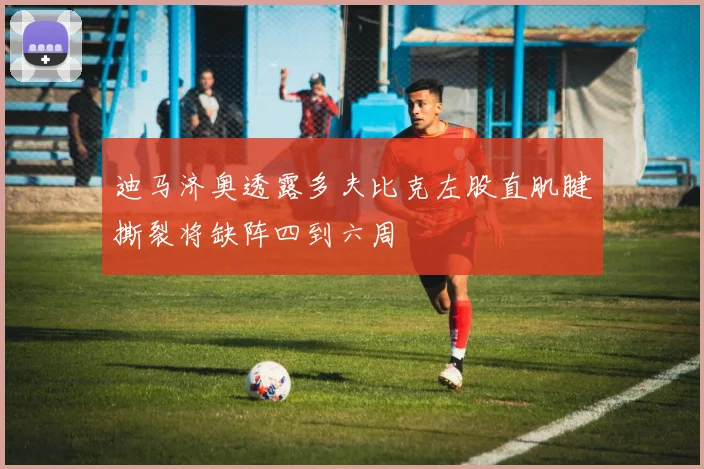 迪马济奥透露多夫比克左股直肌腱撕裂将缺阵四到六周