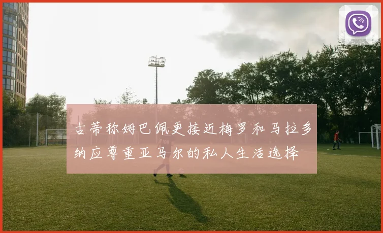 古蒂称姆巴佩更接近梅罗和马拉多纳应尊重亚马尔的私人生活选择