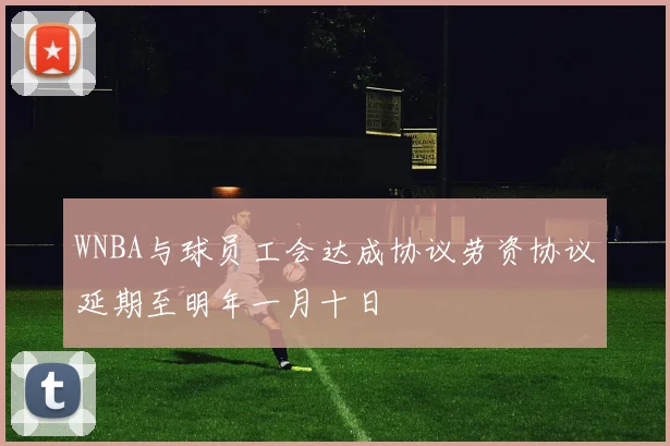 WNBA与球员工会达成协议劳资协议延期至明年一月十日