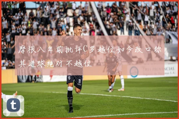 摩根八年前批评C罗越位如今改口称其进球绝对不越位