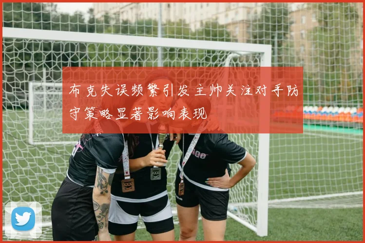 布克失误频繁引发主帅关注对手防守策略显著影响表现