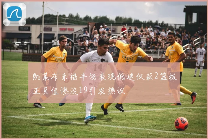 凯莱布乐福半场表现低迷仅获2篮板正负值惨淡19引发热议