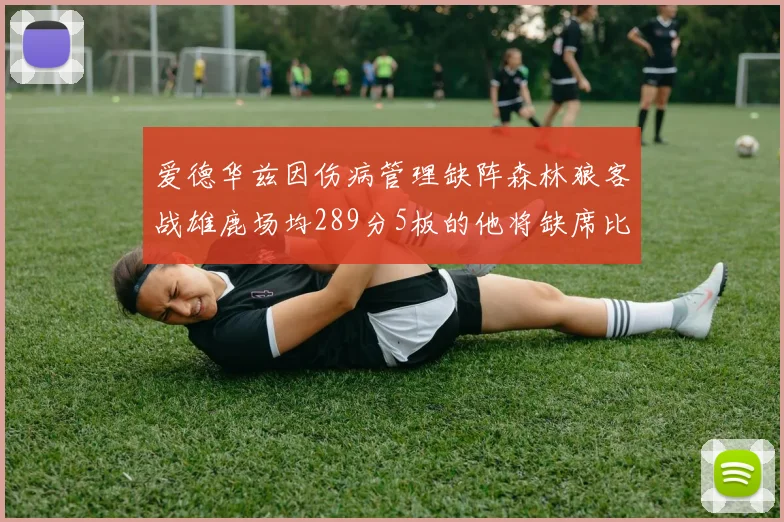 爱德华兹因伤病管理缺阵森林狼客战雄鹿场均289分5板的他将缺席比赛