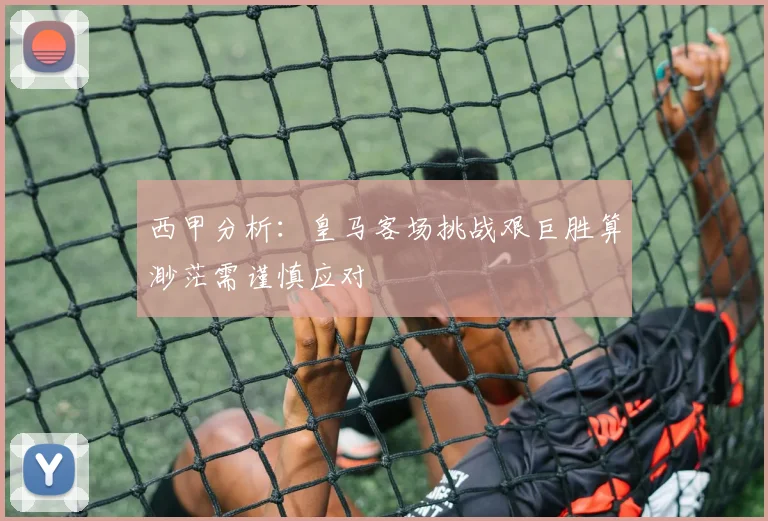 西甲分析：皇马客场挑战艰巨胜算渺茫需谨慎应对