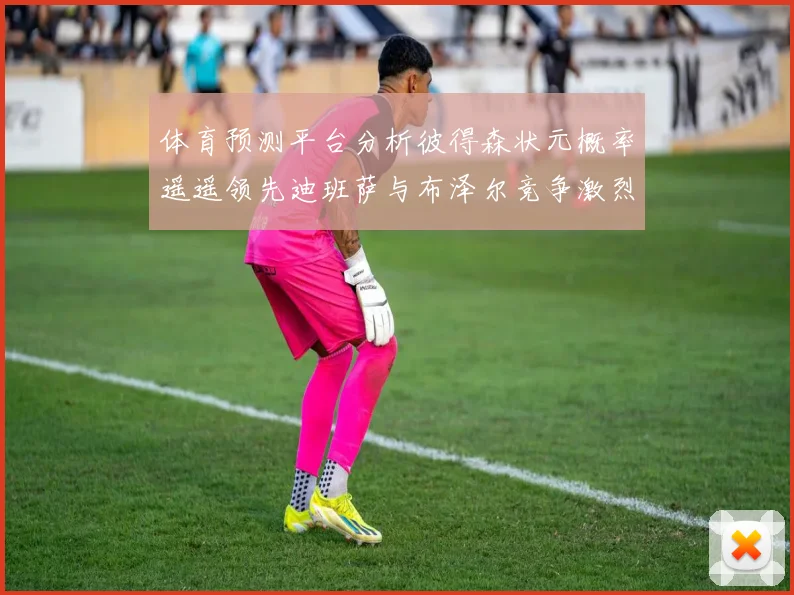 体育预测平台分析彼得森状元概率遥遥领先迪班萨与布泽尔竞争激烈