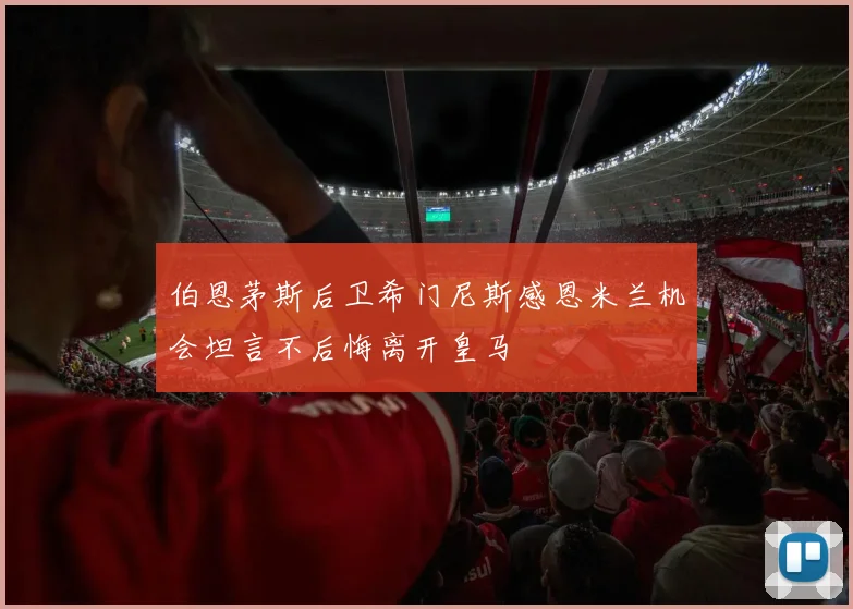 伯恩茅斯后卫希门尼斯感恩米兰机会坦言不后悔离开皇马