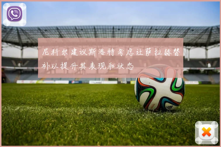 尼科尔建议斯洛特考虑让萨拉赫替补以提升其表现和状态