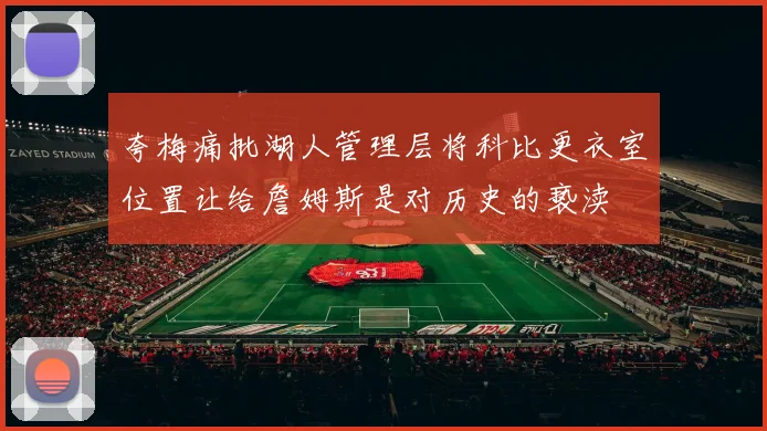 夸梅痛批湖人管理层将科比更衣室位置让给詹姆斯是对历史的亵渎