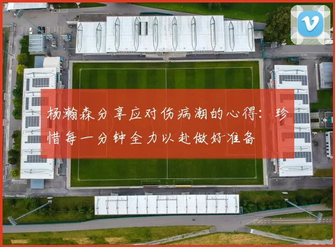 杨瀚森分享应对伤病潮的心得：珍惜每一分钟全力以赴做好准备