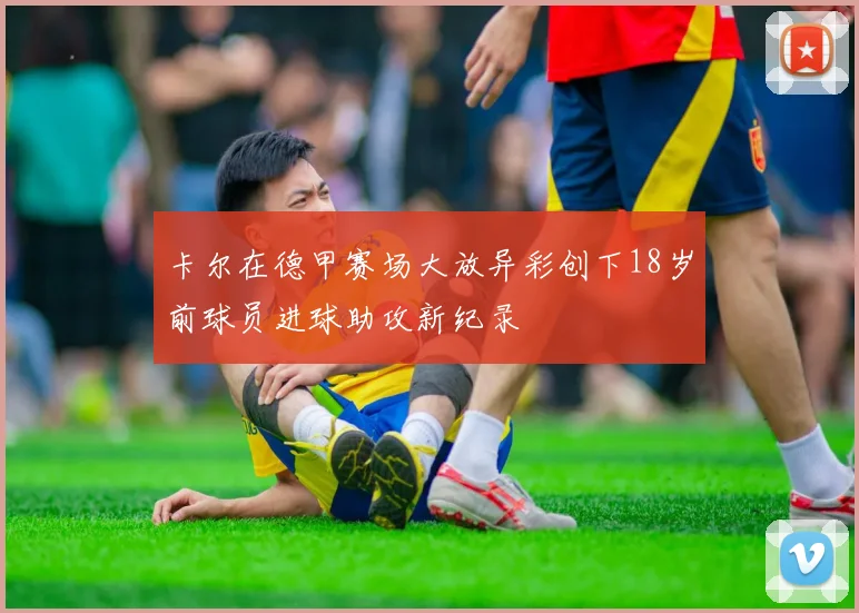 卡尔在德甲赛场大放异彩创下18岁前球员进球助攻新纪录