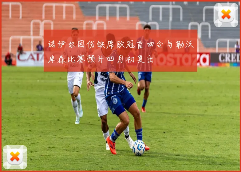 诺伊尔因伤缺席欧冠首回合与勒沃库森比赛预计四月初复出