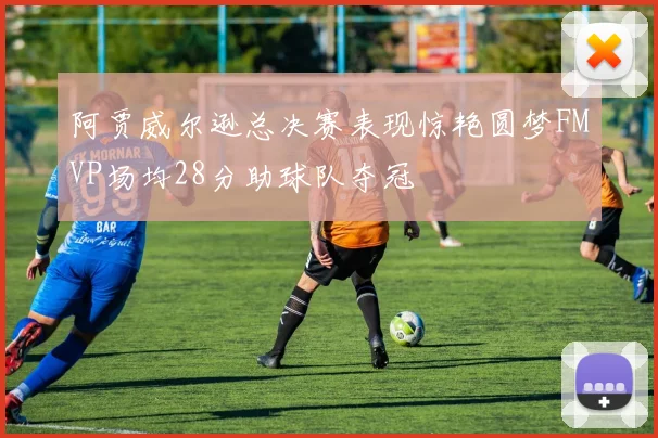 阿贾威尔逊总决赛表现惊艳圆梦FMVP场均28分助球队夺冠