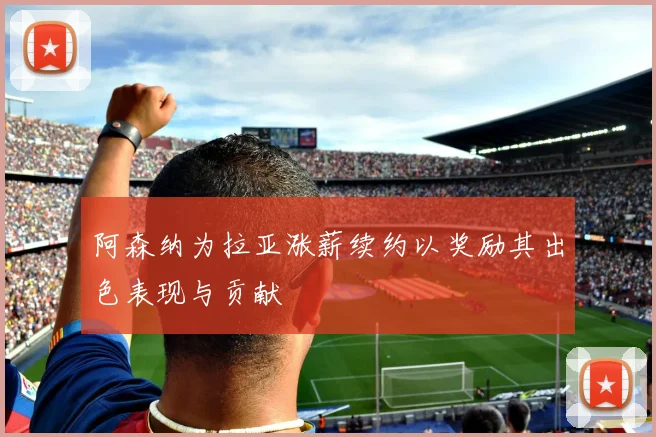 阿森纳为拉亚涨薪续约以奖励其出色表现与贡献
