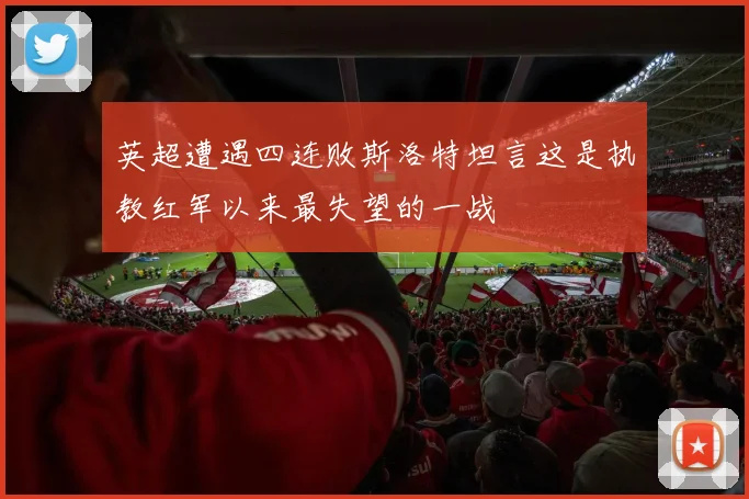 英超遭遇四连败斯洛特坦言这是执教红军以来最失望的一战