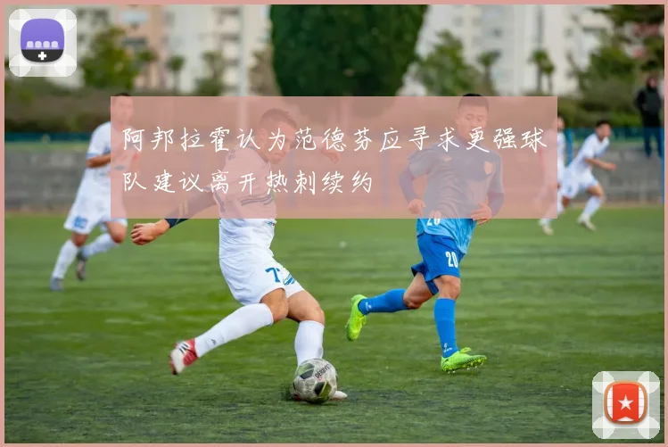 阿邦拉霍认为范德芬应寻求更强球队建议离开热刺续约