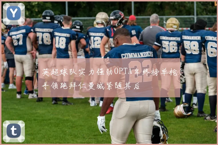 英超球队实力强劲OPTA年终榜单枪手领跑拜仁曼城紧随其后