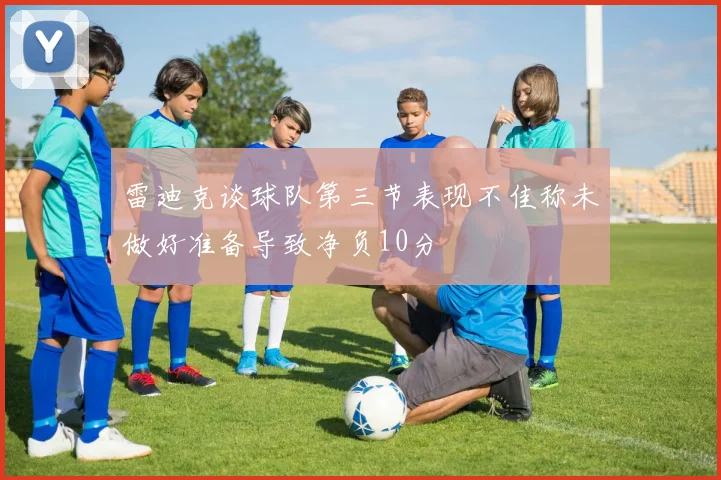 雷迪克谈球队第三节表现不佳称未做好准备导致净负10分