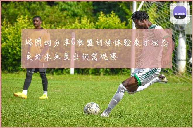 塔图姆分享G联盟训练体验表示状态良好未来复出仍需观察