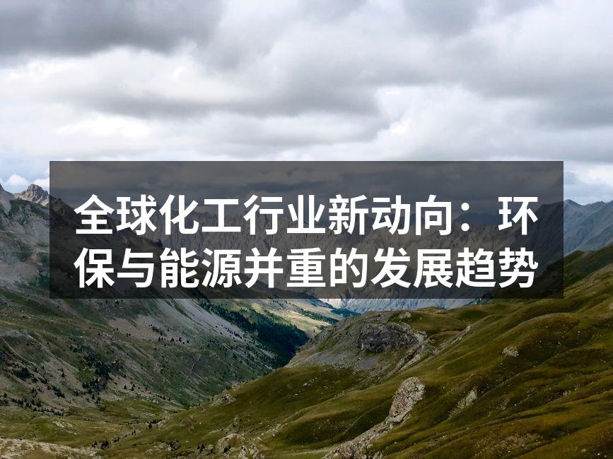 全球化工行业新动向：环保与能源并重的发展趋势