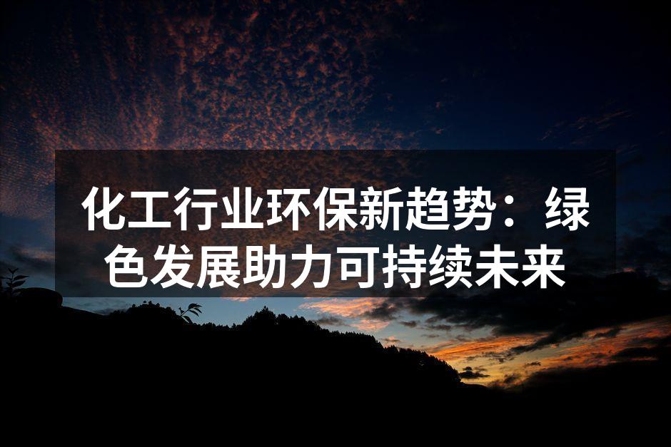 化工行业环保新趋势：绿色发展助力可持续未来